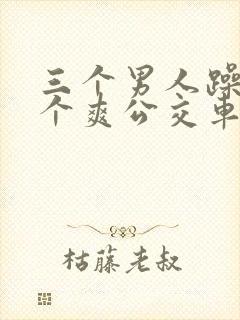 三个男人躁我一个爽公交车上