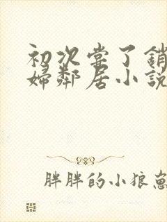 初次尝了销魂少妇邻居小说