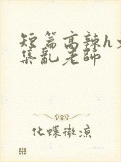 短篇高辣h文合集乱老师