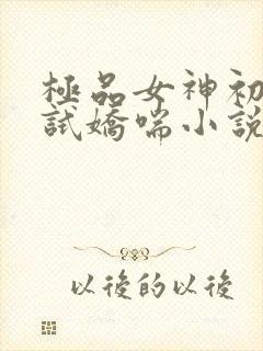 极品女神初次尝试娇喘小说