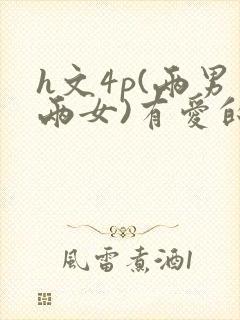h文4p(两男两女)有爱的h文np