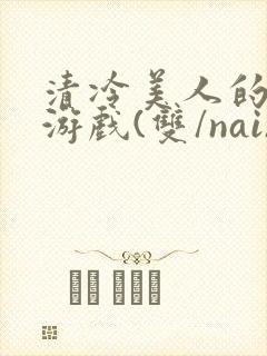 清冷美人的神奇游戏(双/nai)