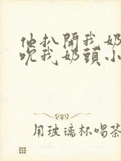 他扒开我奶罩揉吮我奶头小说封面