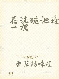 在洗碗池边要了一次