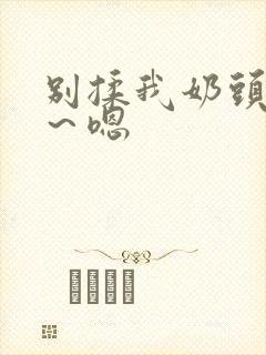 别揉我奶头～啊～嗯