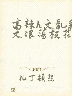 高辣h文乱乳h文浪荡校花视频封面