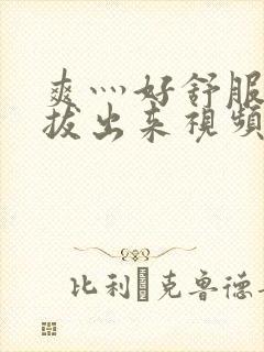 爽灬好舒服灬别拔出来视频人