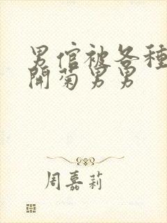 男倌被各种玉势开菊男男