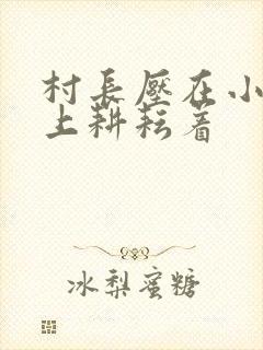 村长压在小萍身上耕耘着