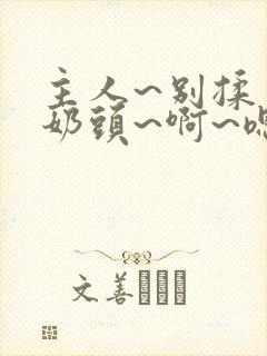 主人~别揉了~奶头~啊~嗯小说