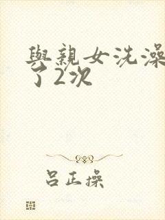 与亲女洗澡时伦了2次