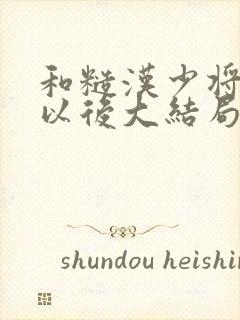 和糙汉少将闪婚以后大结局