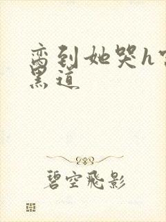 脔到她哭h宫交黑道