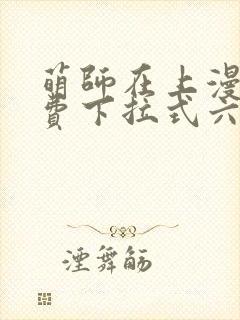 萌师在上漫画免费下拉式六漫画一心