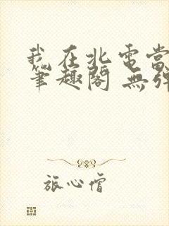我在北电当教兽笔趣阁 无弹窗