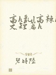 高h乱l高辣h文短篇h