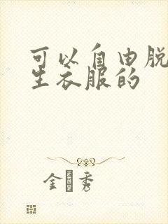 可以自由脱卸女生衣服的