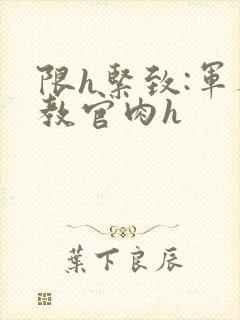 限h紧致:军人教官肉h