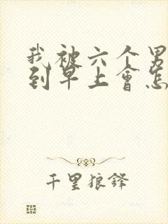 我被六个男人躁到早上会怎么样