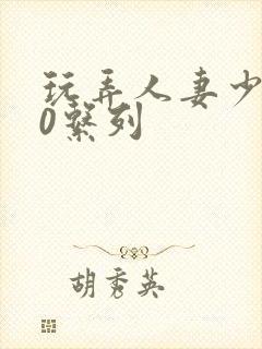 玩弄人妻少妇70系列