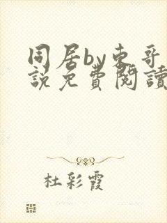 同居by东哥小说免费阅读全文无弹窗