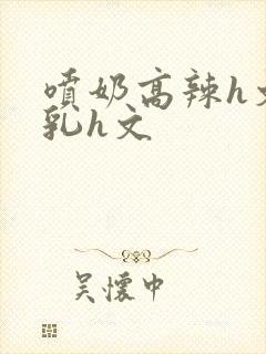 喷奶高辣h文乱乳h文封面