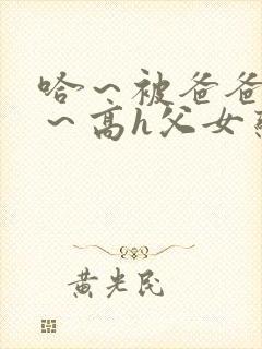 哈～被爸爸c了～高h父女恋文小说