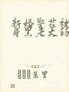 新婚警花被迫献身黑老大的小说