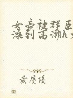 女帝被群臣伦流澡到高潮h文封面