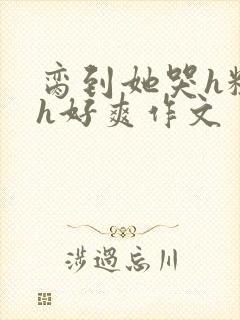 脔到她哭h粗话h好爽作文