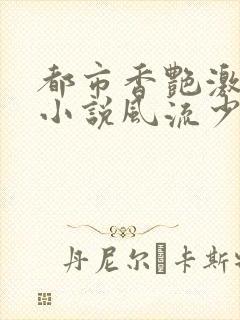 都市香艳激情肉小说风流少年小说