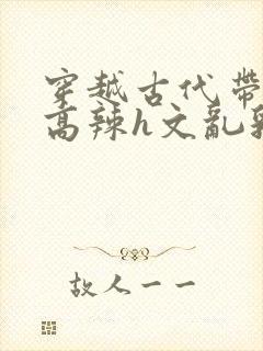 穿越古代带系统高辣h文乱乳h文推荐封面