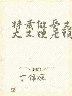 特黄做受又粗又大又硬老头