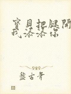 宝贝把腿开大让我添添你