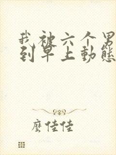 我被六个男人躁到早上动态图