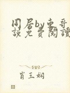 同居by东哥小说免费阅读全文无弹窗