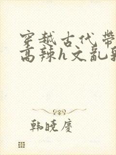 穿越古代带系统高辣h文乱乳h文推荐封面