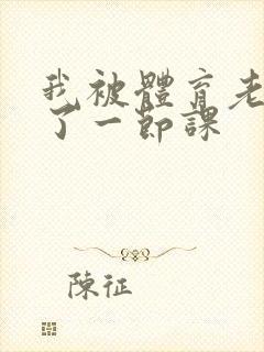 我被体育老师c了一节课