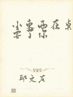 小东西在桌子上要了你