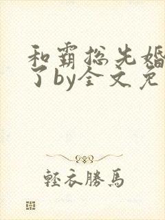 和霸总先婚后爱了by全文免费阅读笔趣封面