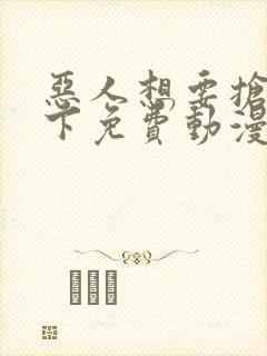 恶人想要抢救一下免费动漫下拉式