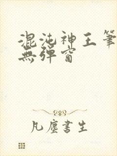 混沌神王笔趣阁无弹窗