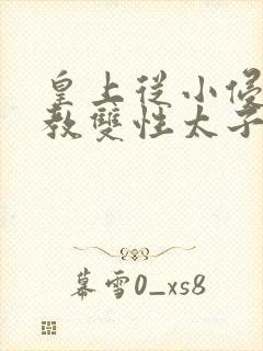 皇上从小侵犯调教双性太子小说