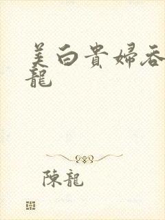 美白贵妇吞吃巨龙