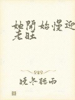 她开始慢迎迎合老旺