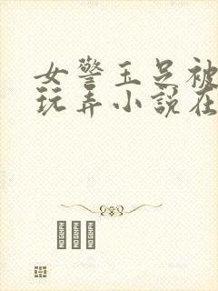 女警玉足被绑着玩弄小说在线阅读