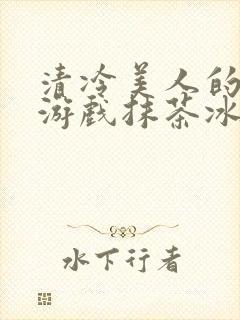 清冷美人的神奇游戏抹茶冰沙1