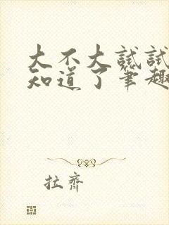 大不大试试不就知道了笔趣阁