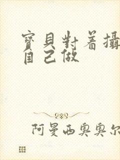 宝贝对着摄像头自己做