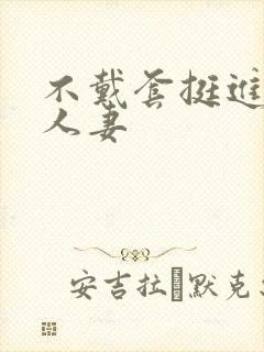 不戴套挺进朋友人妻